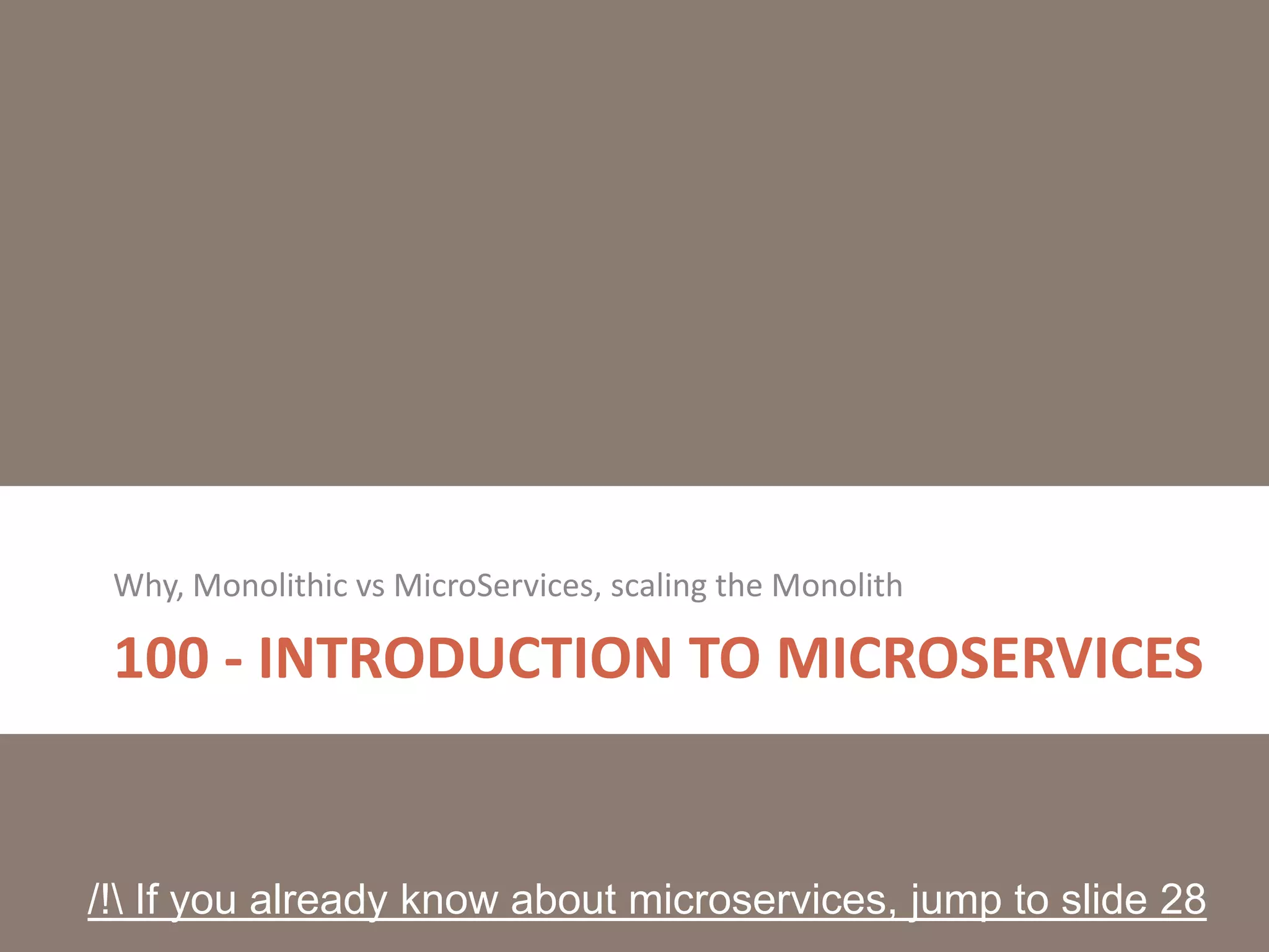 100 - INTRODUCTION TO MICROSERVICES
Why, Monolithic vs MicroServices, scaling the Monolith
/! If you already know about microservices, jump to slide 28
 