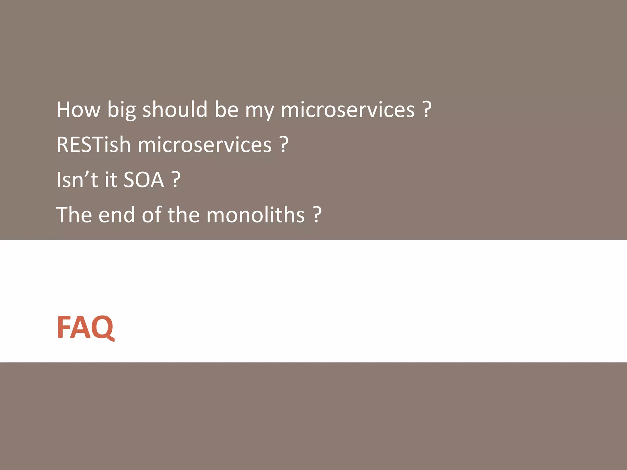 FAQ
How big should be my microservices ?
RESTish microservices ?
Isn’t it SOA ?
The end of the monoliths ?
 