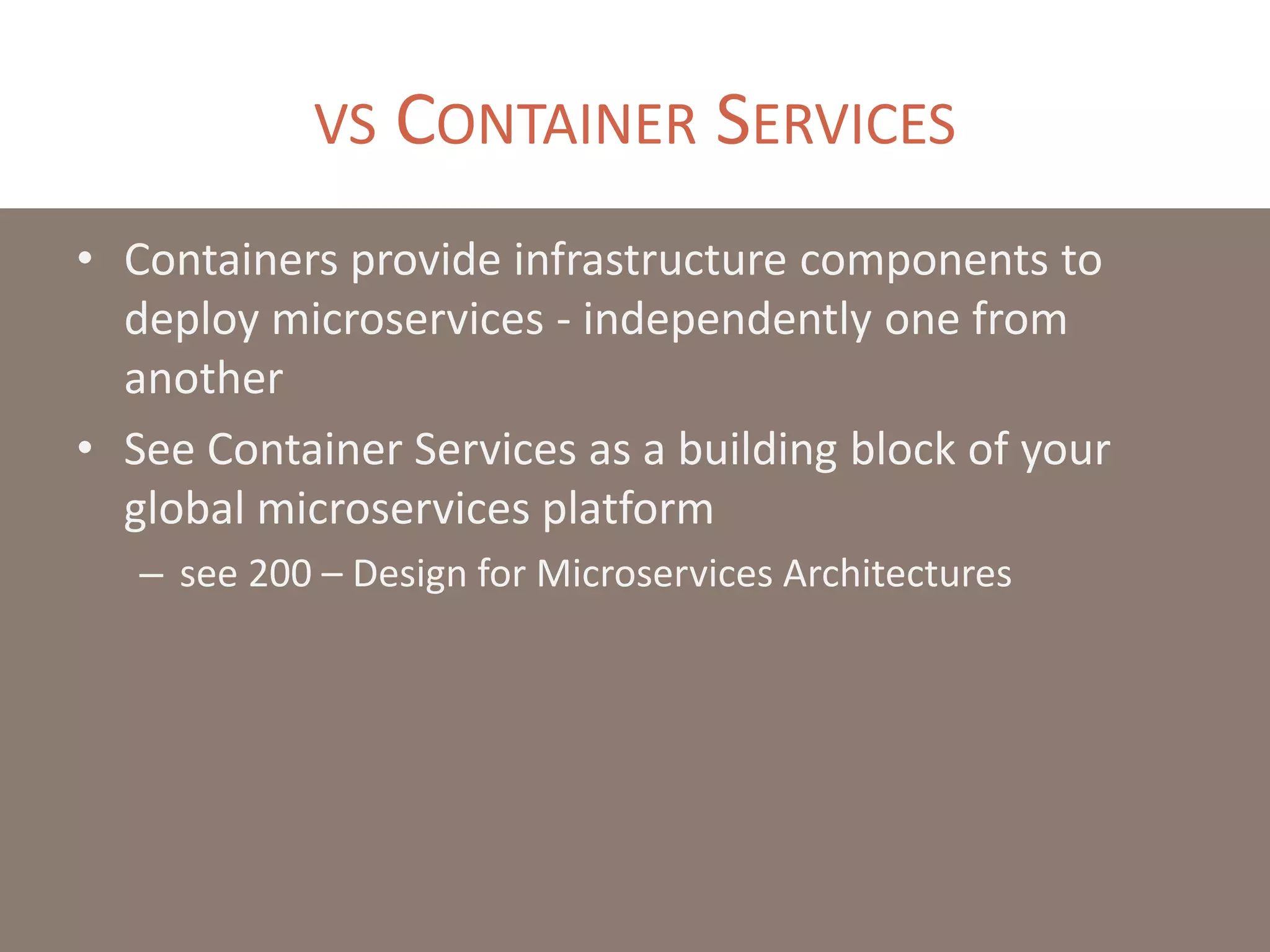 VS CONTAINER SERVICES
• Containers provide infrastructure components to
deploy microservices - independently one from
another
• See Container Services as a building block of your
global microservices platform
– see 200 – Design for Microservices Architectures
 