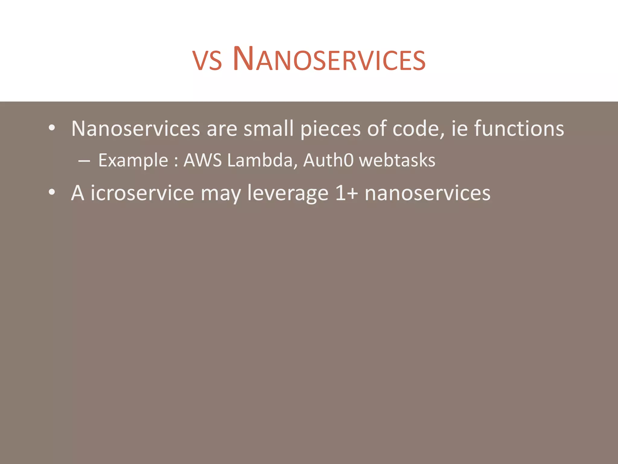 VS NANOSERVICES
• Nanoservices are small pieces of code, ie functions
– Example : AWS Lambda, Auth0 webtasks
• A icroservice may leverage 1+ nanoservices
 