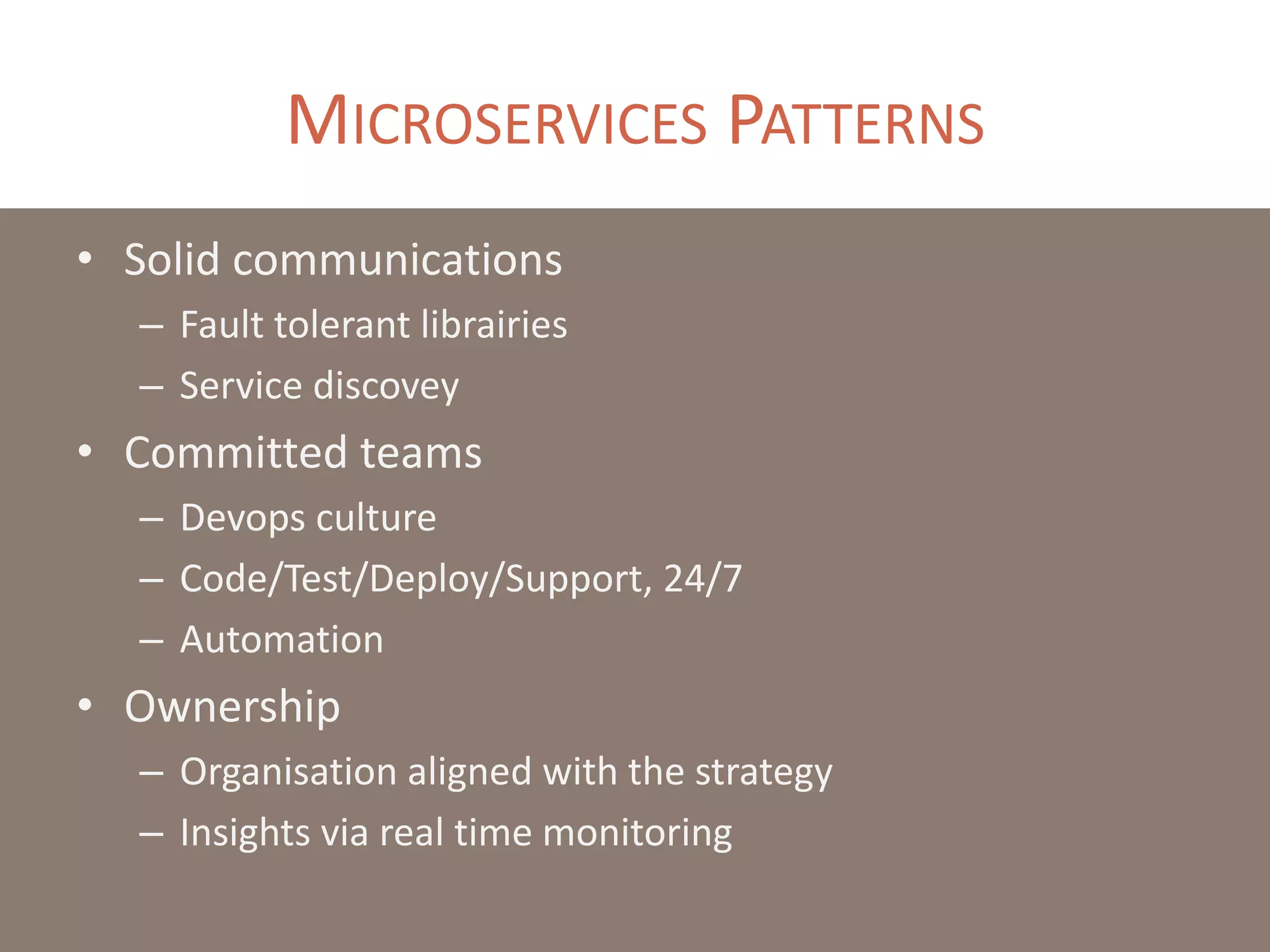 MICROSERVICES PATTERNS
• Solid communications
– Fault tolerant librairies
– Service discovey
• Committed teams
– Devops culture
– Code/Test/Deploy/Support, 24/7
– Automation
• Ownership
– Organisation aligned with the strategy
– Insights via real time monitoring
 