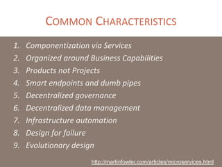 COMMON CHARACTERISTICS
1. Componentization via Services
2. Organized around Business Capabilities
3. Products not Projects
4. Smart endpoints and dumb pipes
5. Decentralized governance
6. Decentralized data management
7. Infrastructure automation
8. Design for failure
9. Evolutionary design
http://martinfowler.com/articles/microservices.html
 