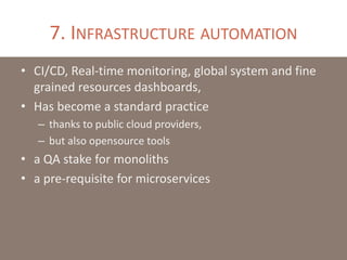 7. INFRASTRUCTURE AUTOMATION
• CI/CD, Real-time monitoring, global system and fine
grained resources dashboards,
• Has become a standard practice
– thanks to public cloud providers,
– but also opensource tools
• a QA stake for monoliths
• a pre-requisite for microservices
 