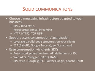 SOLID COMMUNICATIONS
• Choose a messaging infrastructure adapted to your
business
– RPC / REST style,
– Request/Response, ...