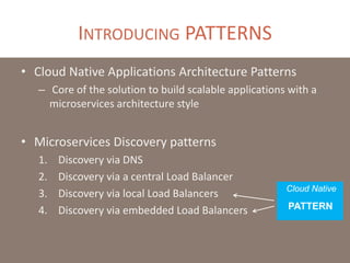 INTRODUCING PATTERNS
• Cloud Native Applications Architecture Patterns
– Core of the solution to build scalable applications with a
microservices architecture style
• Microservices Discovery patterns
1. Discovery via DNS
2. Discovery via a central Load Balancer
3. Discovery via local Load Balancers
4. Discovery via embedded Load Balancers
Cloud Native
PATTERN
 