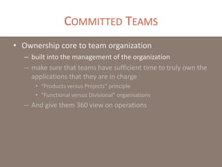COMMITTED TEAMS
• Ownership core to team organization
– built into the management of the organization
– make sure that teams have sufficient time to truly own the
applications that they are in charge
• “Products versus Projects” principle
• “Functional versus Divisional” organisations
– And give them 360 view on operations
 