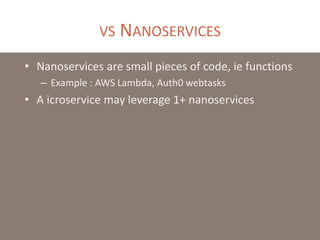 VS NANOSERVICES
• Nanoservices are small pieces of code, ie functions
– Example : AWS Lambda, Auth0 webtasks
• A icroservice may leverage 1+ nanoservices
 
