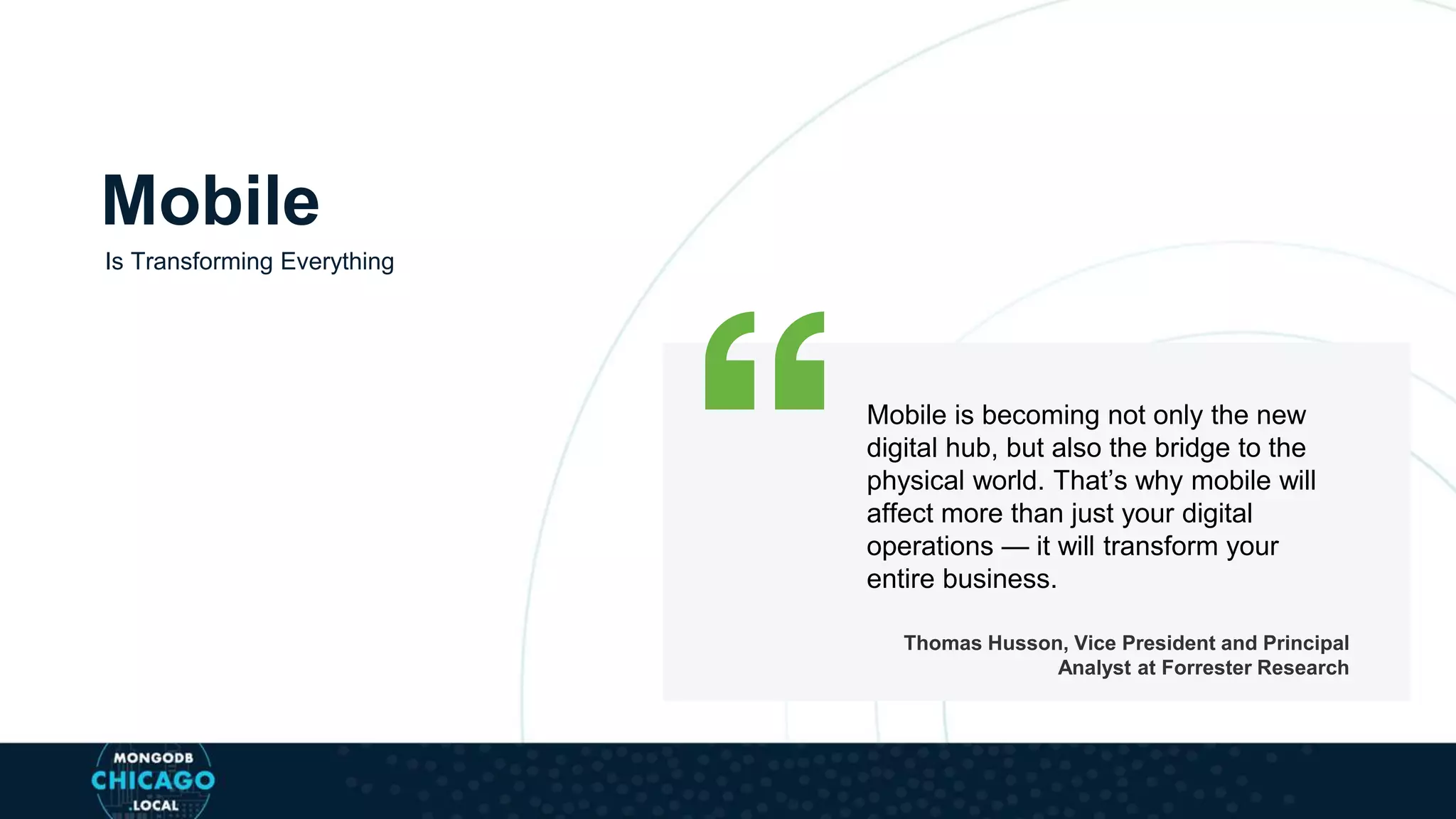 Mobile is becoming not only the new
digital hub, but also the bridge to the
physical world. That’s why mobile will
affect more than just your digital
operations — it will transform your
entire business.
Thomas Husson, Vice President and Principal
Analyst at Forrester Research
Mobile
Is Transforming Everything
 