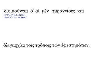 διοικοῦνται δ᾽ αἱ μὲν τυραννίδες καὶ
 3ª PL. PRESENTE
INDICATIVO PASIVO




ὀλιγαρχίαι τοῖς τρόποις τῶν ἐφεστηκότων,
 