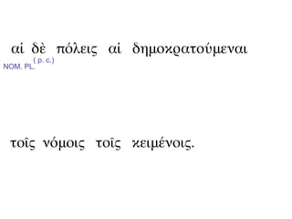 αἱ δὲ πόλεις αἱ δημοκρατούμεναι
       ( p. c.)
NOM. PL.




  τοῖς νόμοις τοῖς κειμένοις.
 