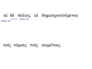 αἱ δὲ πόλεις αἱ δημοκρατούμεναι
       ( p. c.)   NOM. PL.
NOM. PL.




  τοῖς νόμοις τοῖς κειμένοις.
 