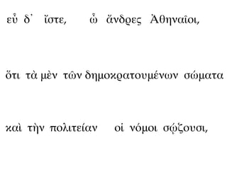 εὖ δ᾽ ἴστε,    ὦ ἄνδρες Ἀθηναῖοι,



ὅτι τὰ μὲν τῶν δημοκρατουμένων σώματα



καὶ τὴν πολιτείαν   οἱ νόμοι σῴζουσι,
 