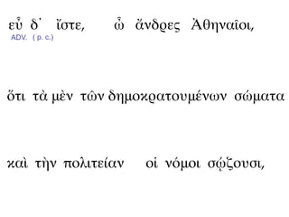 εὖ δ᾽ ἴστε,     ὦ ἄνδρες Ἀθηναῖοι,
ADV. ( p. c.)




ὅτι τὰ μὲν τῶν δημοκρατουμένων σώματα



καὶ τὴν πολιτείαν   οἱ νόμοι σῴζουσι,
 