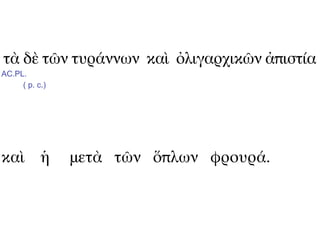 τὰ δὲ τῶν τυράννων καὶ ὀλιγαρχικῶν ἀπιστία
AC.PL.
     ( p. c.)




καὶ ἡ           μετὰ τῶν ὅπλων φρουρά.
 