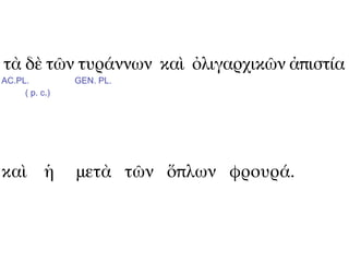 τὰ δὲ τῶν τυράννων καὶ ὀλιγαρχικῶν ἀπιστία
AC.PL.          GEN. PL.
     ( p. c.)




καὶ ἡ           μετὰ τῶν ὅπλων φρουρά.
 