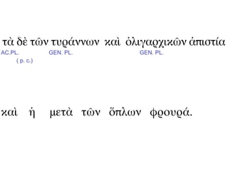 τὰ δὲ τῶν τυράννων καὶ ὀλιγαρχικῶν ἀπιστία
AC.PL.          GEN. PL.     GEN. PL.
     ( p. c.)




καὶ ἡ           μετὰ τῶν ὅπλων φρουρά.
 