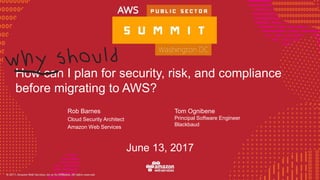 © 2016, Amazon Web Services, Inc. or its Affiliates. All rights reserved.
June 13, 2017
How can I plan for security, risk, and compliance
before migrating to AWS?
Rob Barnes
Cloud Security Architect
Amazon Web Services
Tom Ognibene
Principal Software Engineer
Blackbaud
 