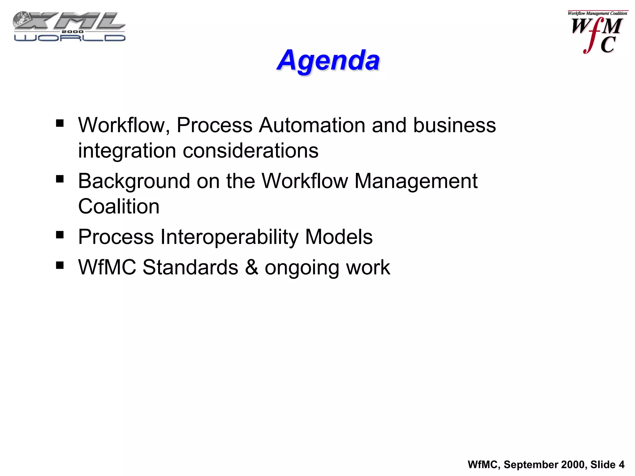 Agenda

 Workflow, Process Automation and business
  integration considerations
 Background on the Workflow Management
  Coalition
 Process Interoperability Models
 WfMC Standards & ongoing work




                                        WfMC, September 2000, Slide 4
 