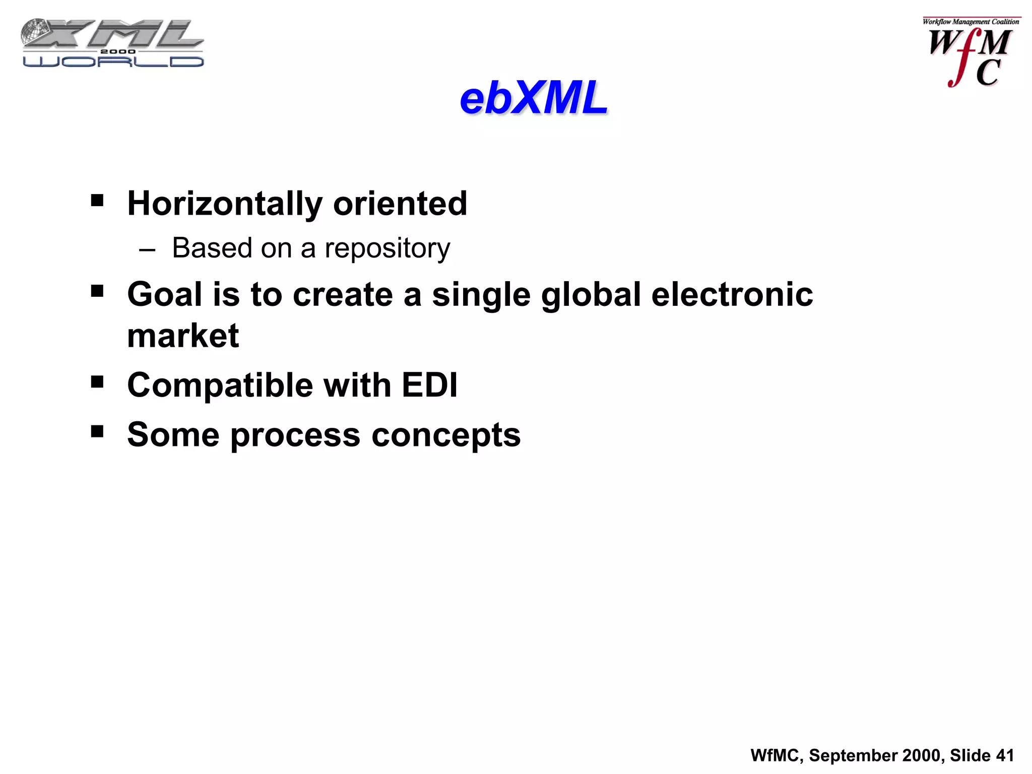 ebXML

 Horizontally oriented
    – Based on a repository
 Goal is to create a single global electronic
    market
   Compatible with EDI
   Some process concepts




                                         WfMC, September 2000, Slide 41
 