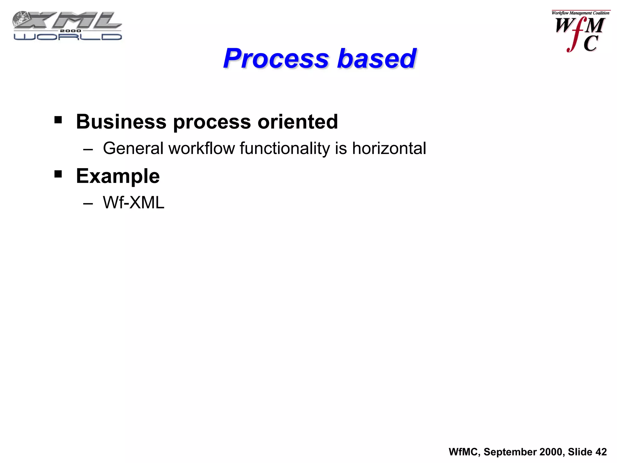 Process based

 Business process oriented
  – General workflow functionality is horizontal
 Example
  – Wf-XML




                                                   WfMC, September 2000, Slide 42
 