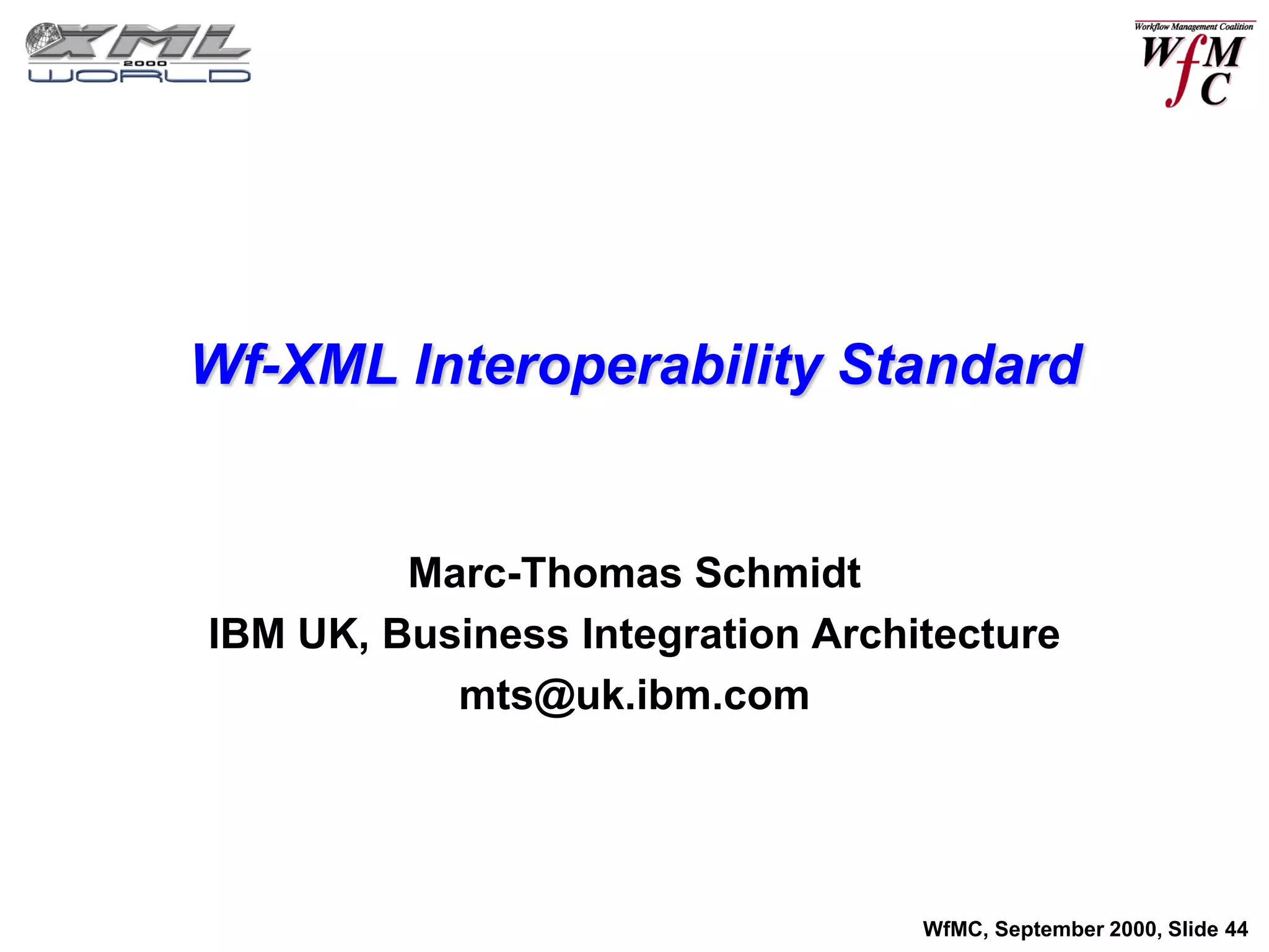 Wf-XML Interoperability Standard


         Marc-Thomas Schmidt
IBM UK, Business Integration Architecture
           mts@uk.ibm.com




                                  WfMC, September 2000, Slide 44
 