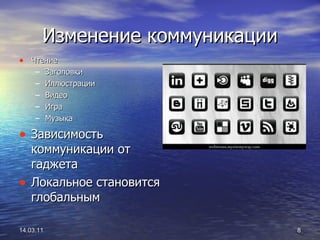 Изменение коммуникации Чтение Заголовки  Иллюстрации Видео Игра Музыка Зависимость коммуникации от гаджета Локальное становится глобальным 14.03.11 