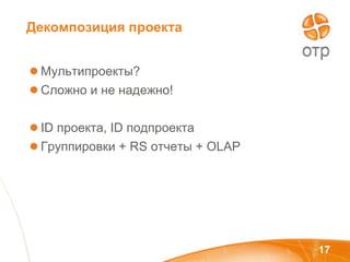 Декомпозиция проекта Мультипроекты?  Сложно и не надежно! ID  проекта,  ID  подпроекта Группировки +  RS  отчеты +  OLAP 