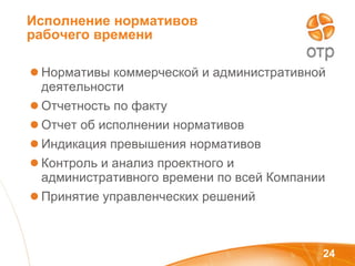 Исполнение нормативов рабочего времени Нормативы коммерческой и административной деятельности Отчетность по факту  Отчет об исполнении нормативов Индикация превышения нормативов Контроль и анализ проектного и административного времени по всей Компании Принятие управленческих решений 
