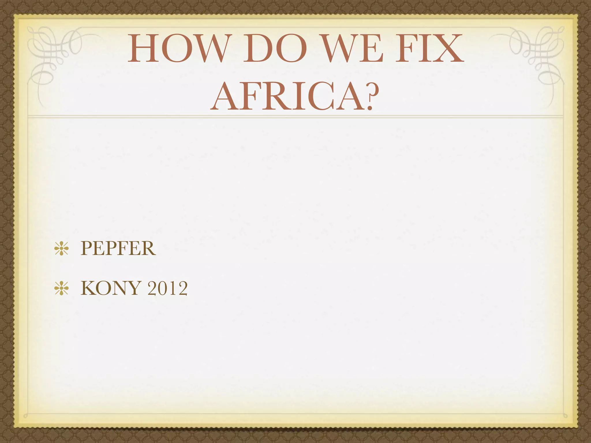 HOW DO WE FIX
     AFRICA?


PEPFER
KONY 2012
 