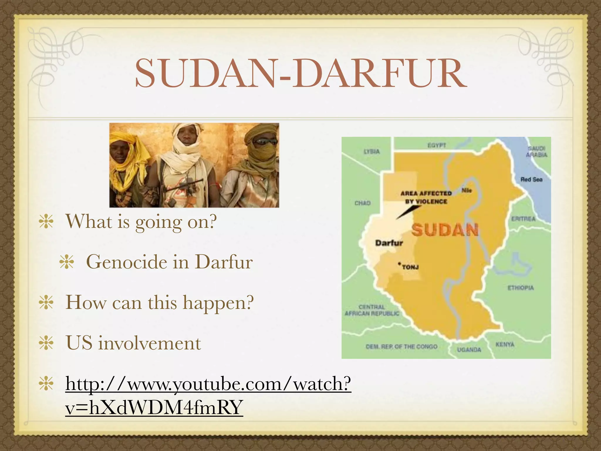 SUDAN-DARFUR


What is going on?
  Genocide in Darfur
How can this happen?
US involvement
http://www.youtube.com/watch?
v=hXdWDM4fmRY
 