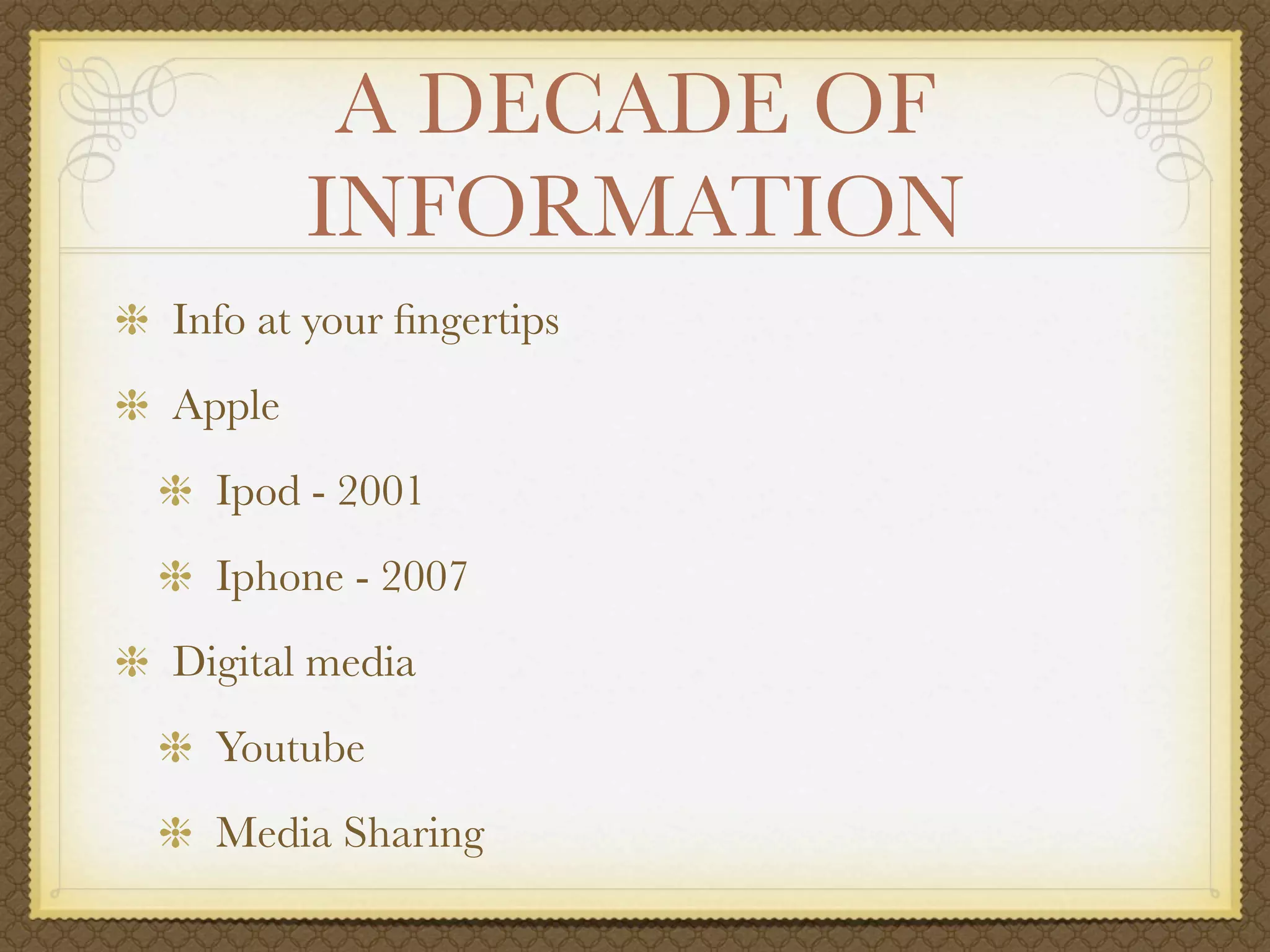 A DECADE OF
        INFORMATION
Info at your ﬁngertips
Apple
  Ipod - 2001
  Iphone - 2007
Digital media
  Youtube
  Media Sharing
 