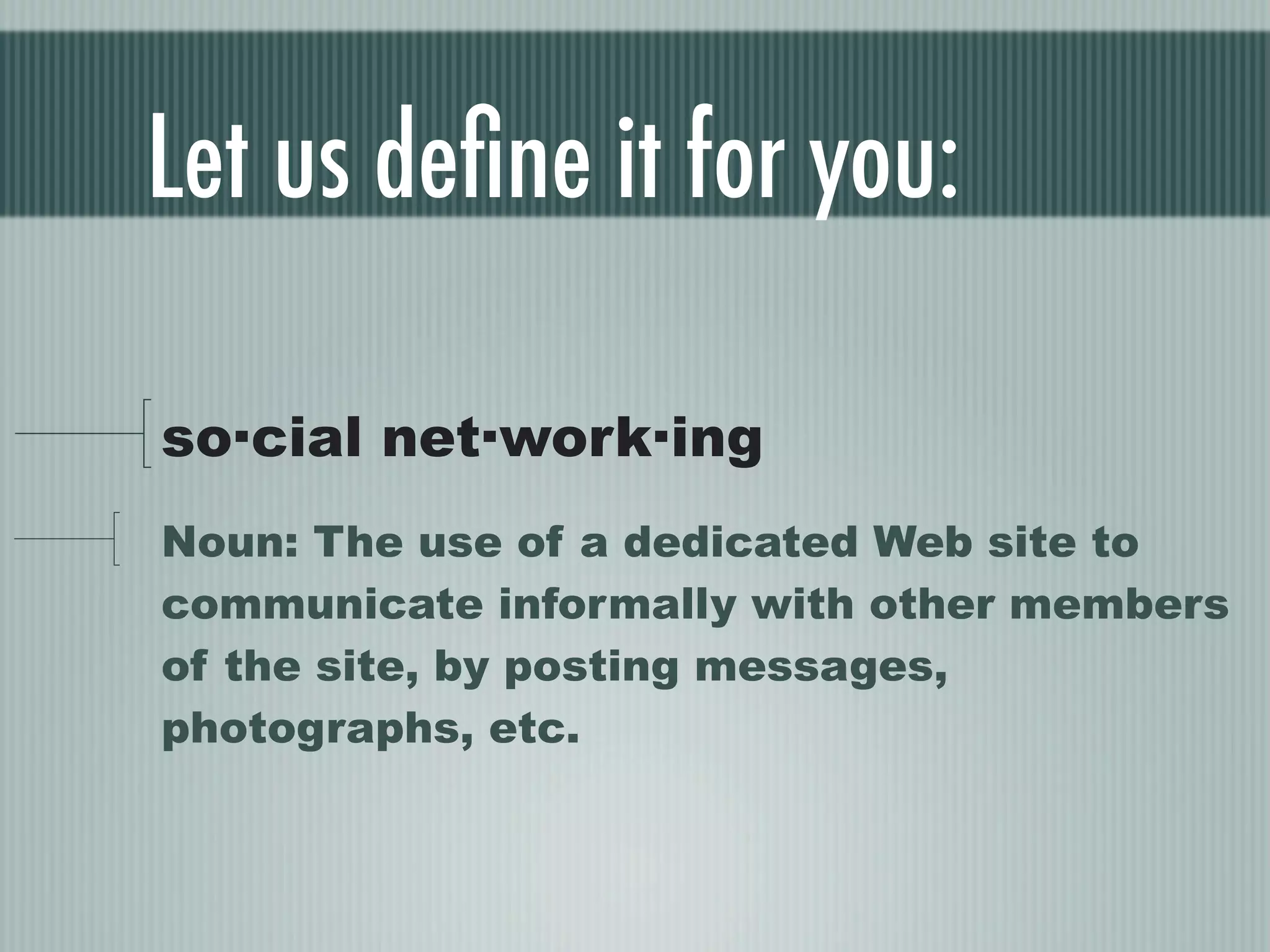 Let us deﬁne it for you:

so·cial net·work·ing
Noun: The use of a dedicated Web site to
communicate informally with other members
of the site, by posting messages,
photographs, etc.
 
