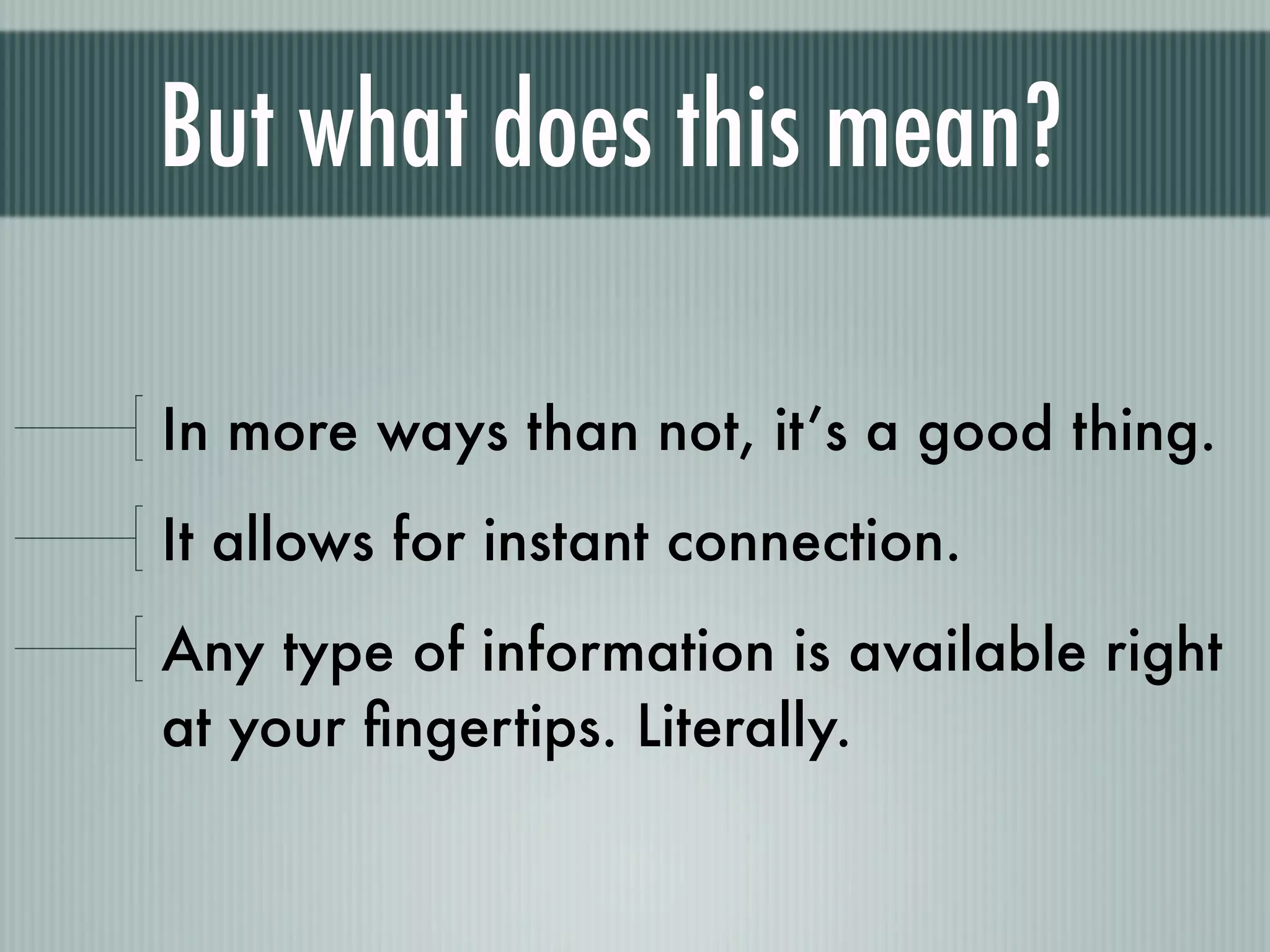 But what does this mean?

In more ways than not, it’s a good thing.
It allows for instant connection.
Any type of information is available right
at your ﬁngertips. Literally.
 