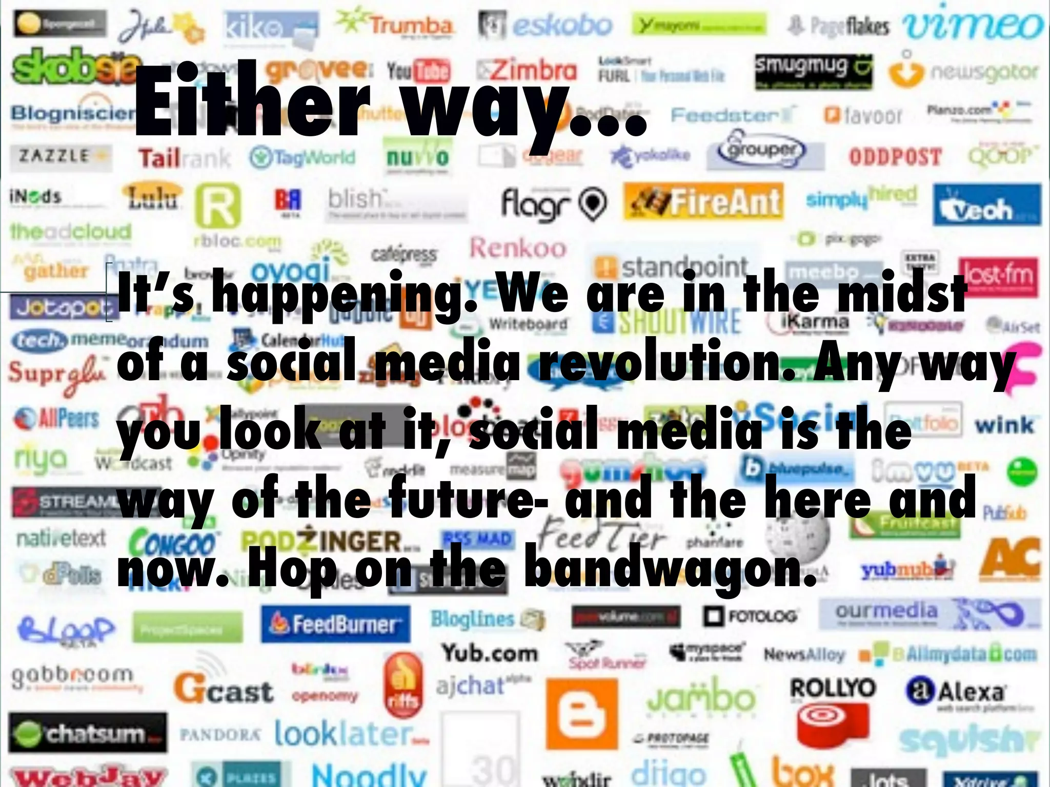 Either way...
It’s happening. We are in the midst
of a social media revolution. Any way
you look at it, social media is the
way of the future- and the here and
now. Hop on the bandwagon.
 
