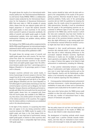 The graph shows the results of an international math-          Some caution should be taken with the data with re-
ematics ability test: the Third International Mathemat-        gard to the comparability of the results of the partici-
ics and Science Study (TIMSS). TIMSS is a collaborative        pating countries. Attention should be drawn to some
research study conducted by the International Associ-          potential problems. Firstly, some of the participating
ation for the Evaluation of Educational Achievement            countries did not fulfil the guidelines for drawing the
(IEA). Tests were taken in 1995 by samples of, among           samples, thus the results cannot be guaranteed to be
others, classes from the two adjacent grades with the          fully representative. Secondly, it must be remembered
largest proportion of 13-year-old students (seventh            that the pupils in the participating countries are ac-
and eighth grades in most countries). In the survey,           customed to different types of test. The types of task
which covered 41 systems of education worldwide, the           presented in the TIMSS tests, and the manner in which
ability of seventh and eighth grade pupils to handle           the tests were conducted, may have been familiar to
mathematical symbols, terms and models, and their              some students but unfamiliar to others. This may ex-
mathematical thinking and problem solving abilities            plain some of the variations between countries. There
were all measured.                                             were also slight differences in age among pupils test-
                                                               ed. Furthermore national differences between curricu-
The findings of the TIMSS study will be complemented by        la might also have had an impact on results.
OECD’s PISA study (Programme for international student
assessment) which will be carried out later this year. The     Compared to their overall performance, almost all
first results of this study will be published in 2001.         countries did relatively better in some content areas
                                                               than they did in others indicating differences in the
The graph shows the average scores of seventh and              curriculum emphasis between countries. Significant
eighth grade pupils from each country. The two hori-           differences in results can, for example, be found be-
zontal lines show the international averages for the           tween geometry and algebra. The TIMSS survey points
European and pre-accession countries in the seventh            to a range of factors that appear to be linked to high
(lower line) and eighth grades (upper line). The differ-       achievement in mathematics, including the following.
ences between grades vary from 1 percentage point in
Belgium (Flanders) to 10 percentage points in France           • A clear positive relationship between a stronger
and in Lithuania.                                              liking of mathematics and higher achievement. How-
                                                               ever, even in some high-scoring countries such as the
European countries achieved very varied results, in            Czech Republic, Austria and the Netherlands, mathe-
terms of percentage of correct answers in the test. They       matics is not necessarily very popular, with more than
ranged from 65 % in the seventh grade (Belgium (Flan-          40 % of students reporting that they disliked it.
ders)) to 37 % (Portugal) and from 66 % in the eighth
grade (Belgium (Flanders) and the Czech Republic) to           • A strong positive relationship between achievement
43 % (Portugal). It is particularly interesting to note that   and home environment — better educated parents, the
central European countries such as Bulgaria, the Czech         availability of study aids at home such as dictionaries,
Republic, Hungary, Slovenia and Slovakia performed es-         computers and a study desk for the student’s own use.
pecially well. When the test results from the seventh and
                                                               There were other factors where the TIMSS survey could
eighth grades, shown here, are compared with those
                                                               establish no clear link with achievement. They includ-
from the fourth grade, also available in the TIMSS sur-
                                                               ed class size, number of instructional hours in class,
vey, they show a very similar pattern of results in terms
                                                               amount of homework and gender.
of the relative positions of the countries. This suggests
that the relative abilities in mathematics are established
early in the educational process.                              KEY POLICY ISSUES CONCERNING MATHEMATICS
In the light of this, however, it is surprising that there     The key policy issues set out here are based partly on
does not appear to be any strong connection within             international discussion of the results of TIMSS, but
countries between the TIMSS results for pupils in the          they are also linked to wider educational debate:
eighth grade and those in the final classes (12th or
13th grade). A very high level of performance among            The development of teaching methods which ensure
eighth grade pupils, in relation to other countries, does      that pupils have a positive attitude towards mathe-
not necessarily mean a comparably high level among             matics, and that they are motivated to learn mathe-
12th grade pupils.                                             matics and encouraged to study and apply mathemat-


                                                          EUROPEAN REPORT ON THE QUALITY OF SCHOOL EDUCATION | 15
 