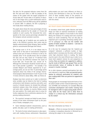 The data for the proposed indicator comes from the         policy-makers can exert some influence on these re-
IEA. The tests were taken in 1991 by samples of the        sources, their distribution or their use. The most effi-
classes of the grades with the largest proportion of       cient of these variables relates to the presence of
9-year-olds and 14-year-olds in 32 systems of educa-       books in the community and parental cooperation
tion. In the longer term, as with mathematics and sci-     with the school.
ence, indicators from the PISA survey will be published
in autumn 2001. In addition, the IEA is preparing a
new study about reading literacy.                          KEY POLICY ISSUES CONCERNING READING
The graph above shows the mean percentages of items        At secondary school level, public libraries and book-
successfully answered by the sample of 14-year-old         shops can make an essential contribution to reading
students in each country. The horizontal line corre-       skills; the regular addition of new books to the school
sponds to the mean success percentage calculated for       library, the existence of a reading room and a teachers’
the European and pre-accession countries.                  library are worth considering. They can also play an
As the average age of students was not exactly the         important part in providing interesting reading mate-
same in the different countries, their scores may be       rial for pedagogic use. How can the number and
slightly underestimated (Italy, Hungary, Spain and Bel-    quality of books available to students — and also to
gium) or overestimated (Portugal and France).              teachers – be enriched?

The average score is 72 %. It is not always easy to        As is the case for computers (see the ‘students per
make sense of this kind of international comparison        computer’ indicator), a sufficient number of high-
without some sort of frame of reference to tell us, for    quality books is necessary, but this alone will not guar-
example, what ‘15 %’ actually means. One can analyse       antee high attainment levels in reading. The books
the data and see that, based on 14 identical items         must be used in the most efficient way in order to en-
from the test, the difference between the scores of        hance both students’ interest for and competence in
9-year-olds and 14-year-olds was around 24 %.              reading. How can teachers be supported in address-
Although this information should be treated with cau-      ing the needs of different age groups? How can the
tion it does provide a guideline — for example, if we      cross-curricular nature of reading be taken into
consider Belgium and Finland, separated by 15 per-         account in teacher training?
centage points, we can see that 15 percentage points       As in other domains, parental participation (see rele-
represents about two thirds of the average interna-        vant indicator) is important. How can parental partic-
tional progress observed between 9 and 14 years in the     ipation be achieved, particularly for students with
14 items referred to above (Elley, 1994: see Annex 2).     poor reading skills? How can parents be supported in
Analyses have been carried out in order to determine       their role?
what variables may be linked to the level of reading       Young people are increasingly faced with forms of me-
achievement, both between countries and within each        dia which include written material (advertising, televi-
country. It should, however, be stressed that although     sion, CD-ROM, and multimedia, for example). How can
statistical analyses show links between achievement        curriculum development and teacher training best
and some other variables, no country follows exactly       be managed in order to equip young people with lit-
the same pattern. The results point more to areas for      eracy skills for the future and to allow them to
further exploration than to definitive solutions for im-   analyse in a critical way the information conveyed
proving reading attainment.                                by the media?
• The countries’ averages are linked to some charac-
teristics of the home environment (such as the pres-
ence of books, newspapers, etc.).                          EXAMPLES OF NATIONAL INITIATIVES

• Some individual students’ characteristics, such as       (For more information see Annex 1)
gender, also play a part in reading performance.
                                                           Denmark — Efforts to increase the level of attainment
• The level of certain school resources is also associ-    in reading in compulsory education in Denmark by re-
ated with reading literacy achievement. Educational        inforcing the subject in the curriculum.


18 | EUROPEAN REPORT ON THE QUALITY OF SCHOOL EDUCATION
 