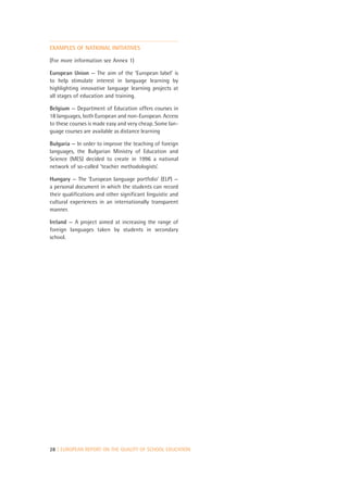 EXAMPLES OF NATIONAL INITIATIVES

(For more information see Annex 1)

European Union — The aim of the ‘European label’ is
to help stimulate interest in language learning by
highlighting innovative language learning projects at
all stages of education and training.

Belgium — Department of Education offers courses in
18 languages, both European and non-European. Access
to these courses is made easy and very cheap. Some lan-
guage courses are available as distance learning

Bulgaria — In order to improve the teaching of foreign
languages, the Bulgarian Ministry of Education and
Science (MES) decided to create in 1996 a national
network of so-called ‘teacher methodologists’.

Hungary — The ‘European language portfolio’ (ELP) —
a personal document in which the students can record
their qualifications and other significant linguistic and
cultural experiences in an internationally transparent
manner.

Ireland — A project aimed at increasing the range of
foreign languages taken by students in secondary
school.




28 | EUROPEAN REPORT ON THE QUALITY OF SCHOOL EDUCATION
 