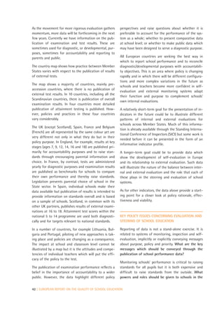 As the movement for more rigorous evaluation gathers        perspectives and raise questions about whether it is
momentum, more data will be forthcoming in the next         preferable to account for the performance of the sys-
few years. Currently we have information on the pub-        tem as a whole; whether to present comparative data
lication of examination and test results. These are         at school level; or whether to make public data which
sometimes used for diagnostic, or developmental, pur-       may have been designed to serve a diagnostic purpose.
poses, sometimes for accountability and reporting to
parents and public.                                         All European countries are seeking the best way in
                                                            which to report school performance and to reconcile
The country map shows how practice between Member           diagnostic/developmental purposes with accountabili-
States varies with respect to the publication of results    ty objectives. This is an area where policy is changing
of external tests.                                          rapidly and in which there will be different configura-
                                                            tions and more complex variations in the future as
The map shows a majority of countries, mainly pre-
                                                            schools and teachers become more confident in self-
accession countries, where there is no publication of
                                                            evaluation and external monitoring systems adapt
external test results. In 10 countries, including all the
                                                            their function and purpose to complement schools’
Scandinavian countries, there is publication of overall
                                                            own internal evaluations.
examination results. In four countries more detailed
publication of attainment testing is published. How-        A relatively short-term goal for the presentation of in-
ever, policies and practices in these four countries        dicators in the future could be to illustrate different
vary considerably.                                          patterns of internal and external evaluations for
                                                            schools across Member States. Much of this informa-
The UK (except Scotland), Spain, France and Belgium
                                                            tion is already available through the Standing Interna-
(French) are all represented by the same colour yet are
                                                            tional Conference of Inspectors (SICI) but some work is
very different not only in what they do but in their
                                                            needed before it can be presented in the form of an
policy purpose. In England, for example, results at key
                                                            informative indicator profile.
stages (ages 7, 9, 12, 14, 16 and 18) are published pri-
marily for accountability purposes and to raise stan-       A longer-term goal could be to provide data which
dards through encouraging parental information and          show the development of self-evaluation in Europe
choice. In France, by contrast, tests are administered      and its relationship to external evaluation. Such data
yearly for diagnostic purposes and examination results      will illustrate the nature of the balance between inter-
are published as benchmarks for schools to compare          nal and external evaluation and the role that each of
their own performance and thereby raise standards.          these plays in the steering and evaluation of school
Legislation prevents parental choice of school in the       systems.
State sector. In Spain, individual schools make their
data available but publication of results is intended to    As for other indicators, the data above provide a start-
provide information on standards overall and is based       ing point for a closer look at policy rationale, effec-
on a sample of schools. Scotland, in common with its        tiveness and viability.
other UK partners, publishes results of external exami-
nations at 16 to 18. Attainment test scores within the
national 5 to 14 programme are used both diagnosti-         KEY POLICY ISSUES CONCERNING EVALUATION AND
cally and for targets relevant to national standards.       STEERING OF SCHOOL EDUCATION

In a number of countries, for example Lithuania, Bul-       Reporting of data is not a stand-alone exercise. It is
garia and Portugal, piloting of new approaches is tak-      related to systems of monitoring, inspection and self-
ing place and policies are changing as a consequence.       evaluation, implicitly or explicitly conveying messages
The impact at school and classroom level cannot be          about purpose, policy and priority. What are the key
illustrated by a map but it is the attitudes and compe-     messages which should be conveyed through the
tencies of individual teachers which will put the effi-     publication of school performance data?
cacy of the policy to the test.
                                                            Monitoring schools’ performance is critical to raising
The publication of examination performance reflects a       standards for all pupils but it is both expensive and
belief in the importance of accountability to a wider       difficult to raise standards from the outside. What
public. However, the data highlight different policy        powers and roles should be given to schools in the


42 | EUROPEAN REPORT ON THE QUALITY OF SCHOOL EDUCATION
 