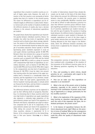 expenditure than a teacher in another country as a re-      A number of observations, beyond those already dis-
sult of higher salary costs. However, the work of a         cussed, can be made on the basis of the data shown.
teacher in the first country is not necessarily of better   Even taking into account the differences in prosperity
quality than that of a teacher in the second country.       between countries, the priority given to education
The reason for differences in expenditure can be at-        seems to vary considerably. Wealthier countries seem
tributed largely to differences in salary levels. Howev-    to be able to ‘afford’ to make education a priority. It is
er, factors such as the number of students enrolled and     clear that different countries pursue different strate-
the different duration of studies also have a decisive      gies regarding expenditure on education. In the major-
influence in the amount of educational expenditure          ity of countries, expenditure per student increases in
per student.                                                line with the age of students. The variation in funding
                                                            levels between the different levels of education within
The graph shows clearly that expenditure per head dif-      individual countries is quite marked. In Denmark, for
fers greatly between individual countries. Greece, for      example, expenditure on each of the three stages is
example, has rather low levels of expenditure, while        quite similar, whereas there are clear differences in the
countries such as Austria have above average expendi-       funding allocated to the three stages in the Nether-
ture. The extent of the differences between the coun-       lands, where the difference between secondary and
tries can be demonstrated clearly by taking the exam-       tertiary level is explained by the inclusion of research
ple of secondary education. Greece spends 2 150 PPS         expenditure.
(purchasing power standards expressed in ecus) on
each pupil, whereas Luxembourg spends 10 009 PPS.
Between these two extremes lies a group of countries        KEY POLICY ISSUES CONCERNING EDUCATION
with relatively low levels of expenditure, including        EXPENDITURE
countries such as Ireland (3 637 PPS) and the United
Kingdom (3 808 PPS), as well as a group of countries        This comparative overview of expenditure on educa-
with comparatively high levels of expenditure on sec-       tion, combined with a knowledge of the situation of
ondary education, such as Austria (7 676 PPS), Den-         the economies of the different countries, gives rise to
mark (6 699 PPS) and France (6 501 PPS). With respect       the following questions regarding the financing of
to the comparatively very low level of expenditure in       education:
Germany (4 196 PPS) it must be taken into account
                                                            • How, and according to which criteria, should
that training within the dual system of the upper sec-      priorities be set — particularly with respect to the
ondary level is financed to a considerable extent by        different levels of education?
business, and the expenditure is not, therefore, includ-
ed here. Under the dual system, approximately one           • How can we make sure that expenditure on
third of students’ training takes place in schools which    education is an investment?
are financed by the State, and two thirds in companies
                                                            • What is the role of the private sector in funding
which are not normally publicly funded.
                                                            education, especially in the context of life-long
The differences between countries can be explained in       learning? Is the contribution of private sector fund-
part by their differing levels of prosperity. Neverthe-     ing an opportunity or a danger, particularly for the
less, it is interesting that in those countries which had   less wealthy countries?
very high levels of expenditure per pupil, expenditure
                                                            • What is the implication of the expansion of life-
also represents a relatively large proportion of the
                                                            long learning on education expenditure? Who will
gross domestic product per head of the population. In
                                                            meet the costs of this expansion: the State, the in-
Denmark and Austria, expenditure per pupil on educa-
                                                            dividual participant, the private sector?
tion comprised 28 % and 33 % respectively of the
gross domestic product per head of the population in        • Is the balance of expenditure between the dif-
1995, taking into account the higher prosperity of          ferent educational levels right? What are the priori-
these countries, whereas it represented 16 % in             ties in terms of funding? What are the consequences
Greece, 19 % in Ireland and 24 % in the United King-        of increasing funding at local/regional level? How
dom in that year (source: Education at a Glance,            could this affect the quality of educational estab-
1998).                                                      lishments?


56 | EUROPEAN REPORT ON THE QUALITY OF SCHOOL EDUCATION
 