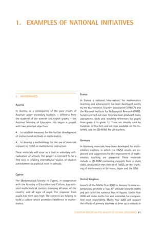 1. EXAMPLES OF NATIONAL INITIATIVES




                                                          France
1.   MATHEMATICS
                                                          In France a national ‘observatory’ for mathematics
Austria                                                   teaching and achievement has been developed jointly
                                                          by the Mathematics Teachers Association (APMEP) and
In Austria, as a consequence of the poor results of       the National Institute for Pedagogical Research (INRP).
Austrian upper secondary students — different from        Surveys carried out over 10 years have produced many
the students of the seventh and eighth grades — the       assessments tools and teaching references for pupils
Austrian Ministry of Education has begun a project        from grade 6 to grade 12. These are already used by
with two principal objectives:                            hundreds of teachers and are now available on the In-
                                                          ternet, and on CD-ROM, for all teachers.
• to establish measures for the further development
of instructional methods in mathematics;
                                                          Germany
• to develop a methodology for the use of materials
relevant to TIMSS in mathematics instruction.             In Germany, materials have been developed for math-
                                                          ematics teachers, in which the TIMSS results are ex-
These materials will serve as a tool in voluntary self-
                                                          plained and suggestions for the improvement of math-
evaluation of schools. The project is intended to be a    ematics teaching are presented. These materials
first step in relating international studies of student   include a CD-ROM containing excerpts from a study
achievement to practical work in schools.                 video, produced in the context of TIMSS, on the teach-
                                                          ing of mathematics in Germany, Japan and the USA.

Cyprus
                                                          United Kingdom
The Mathematical Society of Cyprus, in cooperation
with the Ministry of Education and Culture, has initi-    Launch of the Maths Year 2000 in January to raise ex-
ated mathematical contests covering all areas of the      pectations, promote a ‘can do’ attitude towards maths
country and all ages of pupil. The response from          and get rid of the national fear of figures. Maths Year
pupils has been very high. The contests are helping to    2000 will make maths fun and accessible for everyone.
build a culture which promotes excellence in mathe-       And most importantly, Maths Year 2000 will support
matics.                                                   the efforts of primary teachers to drive up standards in


                                                     EUROPEAN REPORT ON THE QUALITY OF SCHOOL EDUCATION | 61
 