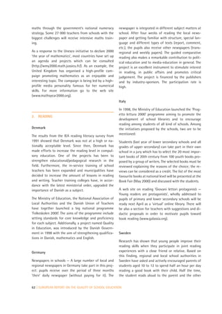 maths through the government’s national numeracy          newspaper is integrated in different subject matters at
strategy. Some 27 000 teachers from schools with the      school. After four weeks of reading the local news-
biggest challenges will receive intensive maths train-    paper and getting familiar with structure, special lan-
ing.                                                      guage and different types of texts (report, comment,
                                                          etc.), the pupils also receive other newspapers (trans-
As a response to the Unesco initiative to declare 2000    regional and weekly papers). The guided comparative
‘the year of mathematics’, most countries have set up     reading also makes a remarkable contribution to polit-
an agenda and projects which can be consulted             ical education and to media-education in general. The
(http://wmy2000.math.jussieu.fr/). As an example, the     project is an excellent instrument to stimulate interest
United Kingdom has organised a high-profile cam-          in reading, in public affairs and promotes critical
paign promoting mathematics as an enjoyable and           judgement. The project is financed by the publishers
interesting topic. The campaign is being led by a high-   and by industry-sponsors. The participation rate is
profile media personality famous for her numerical        high.
skills. For more information go to the web site
(www.mathsyear2000.org).
                                                          Italy

                                                          In 1998, the Ministry of Education launched the ‘Prog-
                                                          etto lettura 2000’ programme aiming to promote the
2.   READING
                                                          development of school libraries and to encourage
                                                          reading among students of all kind of schools. Among
Denmark                                                   the initiatives proposed by the schools, two are to be
                                                          mentioned:
The results from the IEA reading literacy survey from
1991 showed that Denmark was not at a high or na-         Students (last year of lower secondary schools and all
tionally acceptable level. Since then, Denmark has        grades of upper secondary) can take part in their own
made efforts to increase the reading level in compul-     school in a jury which has to select the 20 most impor-
sory education. One of the projects has been to           tant books of 20th century from 100 youth books pro-
strengthen educational/pedagogical research in the        posed by a group of writers. The selected books must be
field. Furthermore, the in-service training of school     reviewed explaining the reasons of the choice; the re-
teachers has been expanded and municipalities have        views can be considered as a credit. The list of the most
decided to increase the amount of lessons in reading      favourite books at national level will be presented at the
and writing. Teacher training colleges have, in accor-    Book Fair (May 2000) and discussed with the students.
dance with the latest ministerial order, upgraded the
importance of Danish as a subject.                        A web site on reading ‘Giovani lettori protagonisti —
                                                          Young readers are protagonists’, wholly addressed to
The Ministry of Education, the National Association of    pupils of primary and lower secondary schools will be
Local Authorities and the Danish Union of Teachers        ready next April as a ‘virtual’ online library. There will
have together launched a big national programme           be also a section for teachers with suggestions and di-
‘Folkeskolen 2000’. The aims of the programme include     dactic proposals in order to motivate pupils toward
setting standards for core knowledge and proficiency      book reading (www.galassia.org).
for each subject. Additionally, a project named Quality
in Education, was introduced by the Danish Govern-
ment in 1998 with the aim of strengthening qualifica-     Sweden
tions in Danish, mathematics and English.
                                                          Research has shown that young people improve their
                                                          reading skills when they participate in joint reading
Germany                                                   experiences with a close friend or relative. Based on
                                                          this finding, regional and local school authorities in
Newspapers in schools — A large number of local and       Sweden have asked and actively encouraged parents of
regional newspapers in Germany take part in this proj-    students aged 10 to 12 to spend half an hour per day
ect: pupils receive over the period of three months       reading a good book with their child. Half the time,
‘their’ daily newspaper (without paying for it). The      the student reads aloud to the parent and the other


62 | EUROPEAN REPORT ON THE QUALITY OF SCHOOL EDUCATION
 