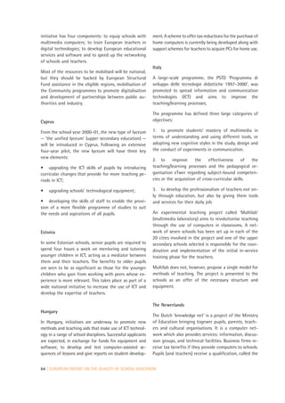 initiative has four components: to equip schools with         ment. A scheme to offer tax reductions for the purchase of
multimedia computers; to train European teachers in           home computers is currently being developed along with
digital technologies; to develop European educational         support schemes for teachers to acquire PCs for home use.
services and software and to speed up the networking
of schools and teachers.
                                                              Italy
Most of the resources to be mobilised will be national,
but they should be backed by European Structural              A large-scale programme, the PSTD ‘Programma di
Fund assistance in the eligible regions, mobilisation of      sviluppo delle tecnologie didattiche 1997–2000’, was
the Community programmes to promote digitalisation            promoted to spread information and communication
and development of partnerships between public au-            technologies (ICT) and aims to improve the
thorities and industry.                                       teaching/learning processes.

                                                              The programme has defined three large categories of
Cyprus                                                        objectives:

From the school year 2000–01, the new type of lyceum          1. to promote students’ mastery of multimedia in
— ‘the unified lyceum’ (upper secondary education) —          terms of understanding and using different tools, or
will be introduced in Cyprus. Following an extensive          adopting new cognitive styles in the study, design and
four-year pilot, the new lyceum will have three key           the conduct of experiments in communication.
new elements:
                                                              2. to      improve     the    effectiveness      of the
• upgrading the ICT skills of pupils by introducing           teaching/learning processes and the pedagogical or-
curricular changes that provide for more teaching pe-         ganisation eTwer regarding subject-bound competen-
riods in ICT;                                                 cies or the acquisition of cross-curricular skills.

•   upgrading schools’ technological equipment;               3. to develop the professionalism of teachers not on-
                                                              ly through education, but also by giving them tools
• developing the skills of staff to enable the provi-         and services for their daily job.
sion of a more flexible programme of studies to suit
the needs and aspirations of all pupils.                      An experimental teaching project called ‘Multilab’
                                                              (multimedia laboratory) aims to revolutionise teaching
                                                              through the use of computers in classrooms. A net-
Estonia                                                       work of seven schools has been set up in each of the
                                                              20 cities involved in the project and one of the upper
In some Estonian schools, senior pupils are required to       secondary schools selected is responsible for the coor-
spend four hours a week on mentoring and tutoring             dination and implementation of the initial in-service
younger children in ICT, acting as a mediator between         training phase for the teachers.
them and their teachers. The benefits to older pupils
are seen to be as significant as those for the younger        Multilab does not, however, propose a single model for
children who gain from working with peers whose ex-           methods of teaching. The project is presented to the
perience is more relevant. This takes place as part of a      schools as an offer of the necessary structure and
wide national initiative to increase the use of ICT and       equipment.
develop the expertise of teachers.

                                                              The Newerlands
Hungary
                                                              The Dutch ‘knowledge net’ is a project of the Ministry
In Hungary, initiatives are underway to promote new           of Education bringing togewer pupils, parents, teach-
methods and teaching aids that make use of ICT technol-       ers and cultural organisations. It is a computer net-
ogy in a range of school disciplines. Successful applicants   work which also provides services: information, discus-
are expected, in exchange for funds for equipment and         sion groups, and technical facilities. Business firms re-
software, to develop and test computer-assisted se-           ceive tax benefits if they provide computers to schools.
quences of lessons and give reports on student develop-       Pupils (and teachers) receive a qualification, called the


64 | EUROPEAN REPORT ON THE QUALITY OF SCHOOL EDUCATION
 
