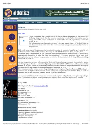 Review: Florian                                                                                                                                26/01/12 17.16




  AAJ: Italy                 search advanced search                                                                                                 Newsletter

Bookmark - regular update                                                                                                                   contact - for editors




                            Florian
                            Lucio Ferrara Quintet (Splasc (h) Records - Italy - 2000)


                            Louis Sidero

                                                 Florian is a particular disc, a blinding light on the edge of shadows and darkness. At first listen, in fact,
                             Florian
                                                 the feeling that prevails is that of a reassuring warmth, the warmth of a live between the notes, but
                                                 making more careful, you can see, between the meshes of this dress soft, angularity and hardness first
                                                 escaped the ear.
                                                 This is because the general atmosphere is that of a slow and peaceful journey to "the South" (also the
                                                 title of a composition), as fire meant that southern soul and sultry passion, a theme of inspiration for
                                                 many musicians.

                            Eight would be the stages of this path, except that sometimes it seems that the intention of Lucio Ferrara is not to fall back
                            to that warm sun, but to follow other directions, abandoning the path of the Mediterranean shores, and other places.
                            An example of this is intentional lost the song "Tutatitaià" despite having a clear mind and peculiarities, is a thunderclap, or
                            rather a definite darkening of the sound plot. If you think the clarity of "TYW", heard just before, with the catchy theme
                            chasing bouncing between guitar and trumpet, one can not but notice the stark contrast with the stamp of the most scathing,
                            almost rock, the fourth track.

                            All other compositions are (more or less, except for "Brunzsezes" inspired hardbop) contours in those brushed by opening
                            and closing songs, as if to close a series of small paintings musical "Gift in 6 / 4" and "Memories", in fact, are very similar:
                            both rely on the lyrical soprano sax for the display of themes really well constructed and give the impression of clarity and
                            brightness (the first, also relies on rhythmic momentum given by a time as the 6 / 4).
                            How to trace a route, then become co-stars, along with the guitar, the trumpet and flugelhorn Piancastelli Mauritius, in a
                            continuous into the depths of the most remote musical feeling, until you get to the slow and feline "Blat", in which the
                            flugelhorn finds its ideal size, or sigh visions of "Florian" (with tasty guitar effects).

                            All songs are on hold for most solo performances of Ferrara, rarely repetitive and predictable, always pleasantly seeking to
                            paint a world known and popular, but the quintet becomes in practice, many times, a trio of guitar or sax / trumpet.


                            Rating: * * * !

                            Site of Splasc (H) Records: www.ijm.it / Splasc (H)

                            Track List:
                            01. Gift 6 / 4 - 5:29
                            02. In the South - 6:42
                            03. TYW - 4:20
                            04. Tutatitaià - 6:32
                            05. Blat (F. Giampaoli) - 7:17

                            06. Florian - 7:23
                            07. Brunzsezes (F. Giampaoli) - 7:19
                            08. Remember - 7:13

                            Compositions of Lucio Ferrara,

                            Musicians: Bob Ferrara (guitar)
                            Maurizio Piancastelli (trumpet, flugelhorn)
                            Alessandro Bosetti (soprano sax)
                            Giampaoli Francis (bass)
                            Stephen Storace (drums)



http://translate.googleusercontent.com/translate_c?hl=it&ie=UTF8…reviews/r0201_040_it.htm&usg=ALkJrhgHwzDjoA1zm7TPG-8-seRlKvrVwg                   Pagina 1 di 2
 