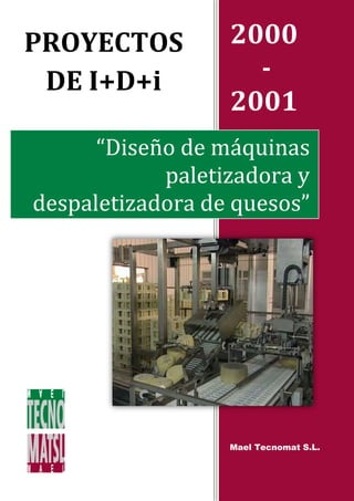 PROYECTOS         2000
 DE I+D+i           -
                  2001
      “Diseño de máquinas
            paletizadora y
despaletizadora de quesos”




                  Mael Tecnomat S.L.
 