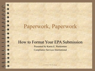 Paperwork, Paperwork

How to Format Your EPA Submission
        Presented by Karen E. Warkentien
        Compliance Services International




                 CSMA Workshop
 