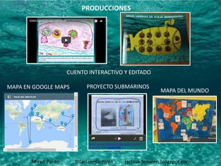 Miren Pardo @laclasedemiren laclasedemiren.blogspot.com
PRODUCCIONES
CUENTO INTERACTIVO Y EDITADO
MAPA EN GOOGLE MAPS
MAPA DEL MUNDO
PROYECTO SUBMARINOS
 