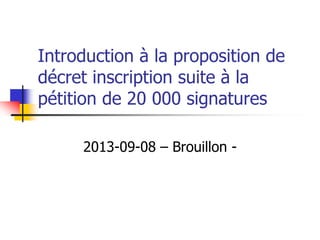 Introduction à la proposition de
décret inscription suite à la
pétition de 20 000 signatures
2013-09-08 – Brouillon -

 