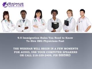 9.5 Immigration Rules You Need to Know
        To Hire IMG Physicians Fast

THE WEBINAR WILL BEGIN IN A FEW MOMENTS
FOR AUDIO, USE YOUR COMPUTER SPEAKERS
    OR CALL 218-339-2409, PIN 6885963
 