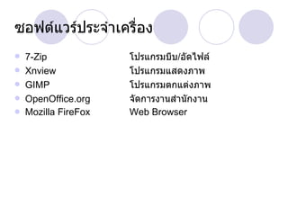 ซอฟต์แวร์ประจำเครื่อง 7-Zip โปรแกรมบีบ / อัดไฟล์ Xnview โปรแกรมแสดงภาพ GIMP โปรแกรมตกแต่งภาพ OpenOffice.org จัดการงานสำนักงาน Mozilla FireFox Web Browser 