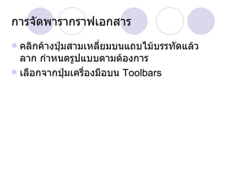 การจัดพารากราฟเอกสาร คลิกค้างปุ่มสามเหลี่ยมบนแถบไม้บรรทัดแล้วลาก กำหนดรูปแบบตามต้องการ เลือกจากปุ่มเครื่องมือบน  Toolbars 